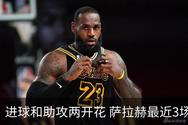 进球和助攻两开花 萨拉赫最近3场比赛进2球3助攻